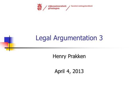 Legal Argumentation 3 Henry Prakken April 4, 2013.