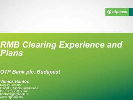 RMB Clearing Experience and Plans OTP Bank plc, Budapest Vilmos Hantos Deputy Director Global Financial Institutions tel: +36 1 298 30 44
