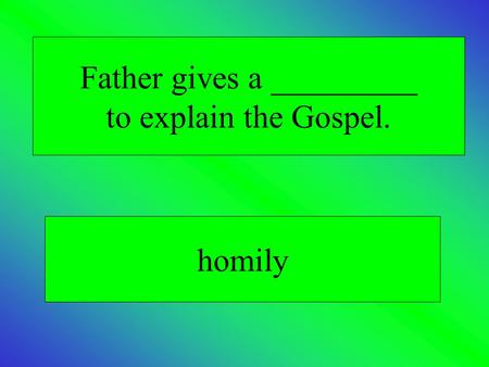 Father gives a _________ to explain the Gospel. homily.
