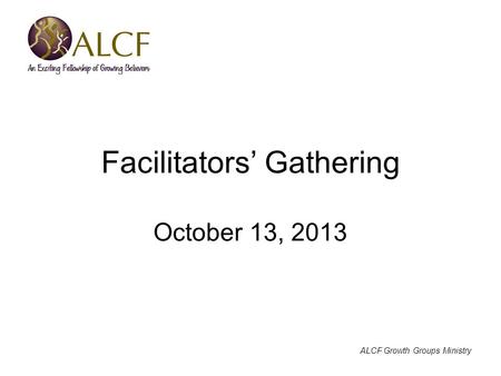 ALCF Growth Groups Ministry Facilitators’ Gathering October 13, 2013.