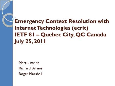 Emergency Context Resolution with Internet Technologies (ecrit) IETF 81 – Quebec City, QC Canada July 25, 2011 Marc Linsner Richard Barnes Roger Marshall.