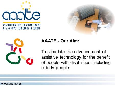 Www.aaate.net AAATE - Our Aim: To stimulate the advancement of assistive technology for the benefit of people with disabilities, including elderly people.