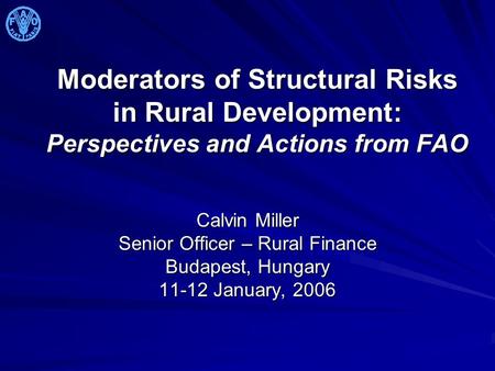 Moderators of Structural Risks in Rural Development: Perspectives and Actions from FAO Calvin Miller Senior Officer – Rural Finance Budapest, Hungary 11-12.