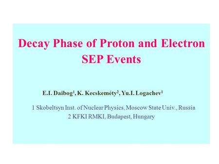 Decay Phase of Proton and Electron SEP Events E.I. Daibog 1, K. Kecskeméty 2, Yu.I. Logachev 1 1 Skobeltsyn Inst. of Nuclear Physics, Moscow State Univ.,