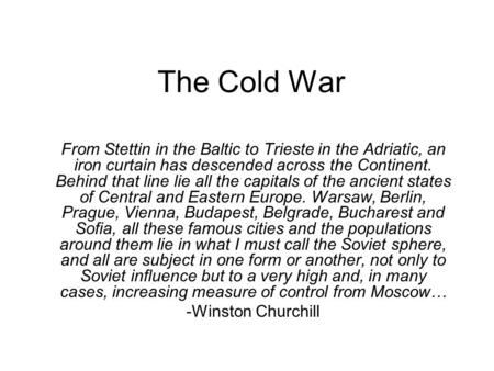 The Cold War From Stettin in the Baltic to Trieste in the Adriatic, an iron curtain has descended across the Continent. Behind that line lie all the capitals.