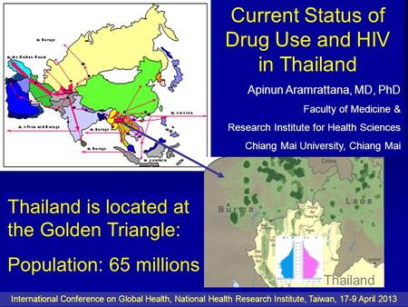 Thailand is located at the Golden Triangle: Population: 65 millions Current Status of Drug Use and HIV in Thailand Apinun Aramrattana, MD, PhD Faculty.