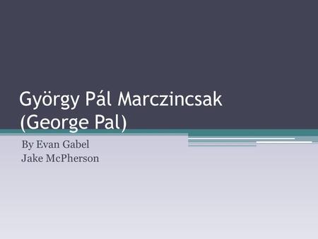 György Pál Marczincsak (George Pal) By Evan Gabel Jake McPherson.