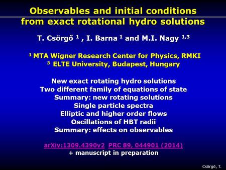 Csörgő, T. 1 Observables and initial conditions from exact rotational hydro solutions T. Csörgő 1, I. Barna 1 and M.I. Nagy 1,3 1 MTA Wigner Research Center.