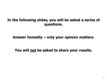 1 In the following slides, you will be asked a series of questions. Answer honestly – only your opinion matters. You will not be asked to share your results.