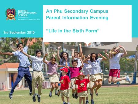 An Phu Secondary Campus Parent Information Evening “Life in the Sixth Form” 3rd September 2015.