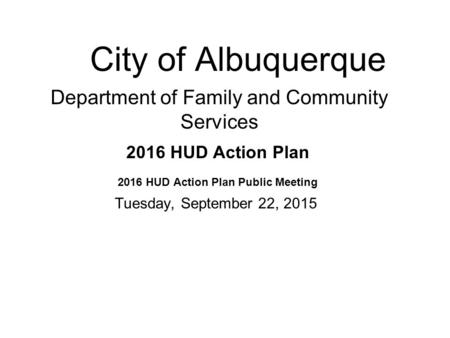 City of Albuquerque Department of Family and Community Services 2016 HUD Action Plan Tuesday, September 22, 2015 2016 HUD Action Plan Public Meeting.
