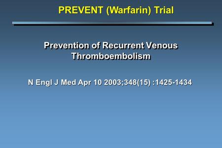 Prevention of Recurrent Venous Thromboembolism N Engl J Med Apr 10 2003;348(15) :1425-1434 PREVENT (Warfarin) Trial.