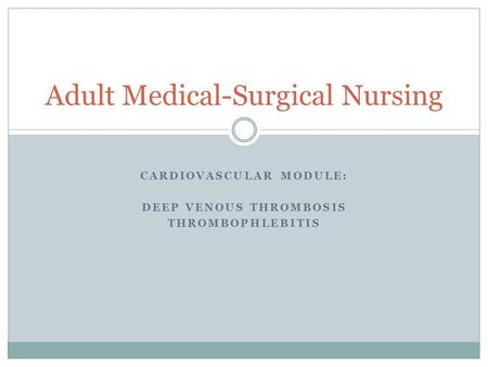 CARDIOVASCULAR MODULE: DEEP VENOUS THROMBOSIS THROMBOPHLEBITIS Adult Medical-Surgical Nursing.