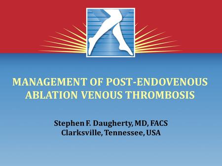 MANAGEMENT OF POST-ENDOVENOUS ABLATION VENOUS THROMBOSIS Stephen F. Daugherty, MD, FACS Clarksville, Tennessee, USA.