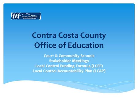 Contra Costa County Office of Education Court & Community Schools Stakeholder Meetings Local Control Funding Formula (LCFF) Local Control Accountability.