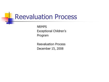 Reevaluation Process NRMPS Exceptional Children’s Program Reevaluation Process December 15, 2008.