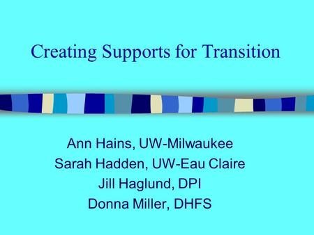 Creating Supports for Transition Ann Hains, UW-Milwaukee Sarah Hadden, UW-Eau Claire Jill Haglund, DPI Donna Miller, DHFS.
