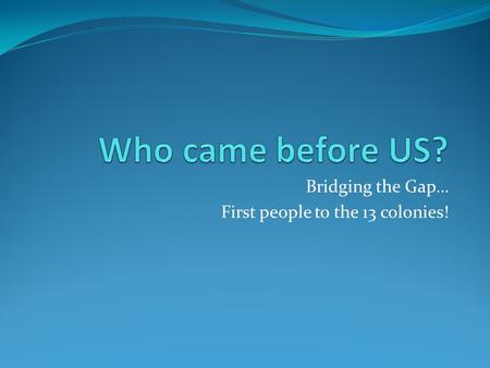Bridging the Gap… First people to the 13 colonies!