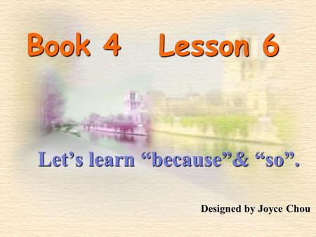 Book 4 Lesson 6 Let’s learn “because”& “so”. Designed by Joyce Chou.