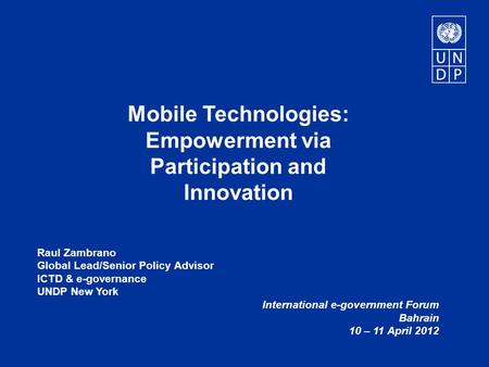 Mobile Technologies: Empowerment via Participation and Innovation Raul Zambrano Global Lead/Senior Policy Advisor ICTD & e-governance UNDP New York International.