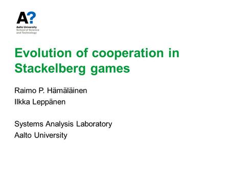 Evolution of cooperation in Stackelberg games Raimo P. Hämäläinen Ilkka Leppänen Systems Analysis Laboratory Aalto University.