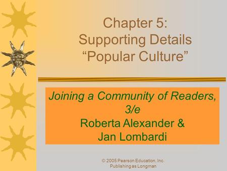 © 2005 Pearson Education, Inc. Publishing as Longman Chapter 5: Supporting Details “Popular Culture” PowerPoint by JoAnn Yaworski and Randall McClure,