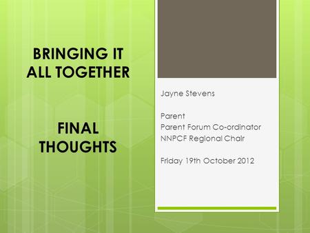 Jayne Stevens Parent Parent Forum Co-ordinator NNPCF Regional Chair Friday 19th October 2012 BRINGING IT ALL TOGETHER FINAL THOUGHTS.