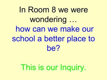 In Room 8 we were wondering … how can we make our school a better place to be? This is our Inquiry.