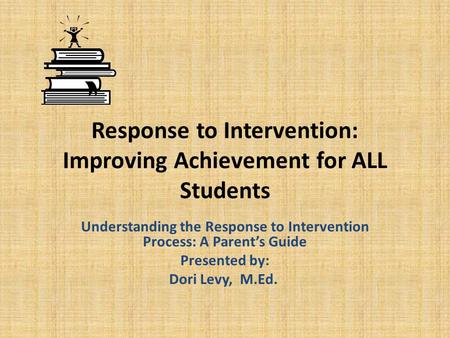 Response to Intervention: Improving Achievement for ALL Students Understanding the Response to Intervention Process: A Parent’s Guide Presented by: Dori.