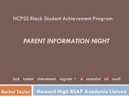 PARENT INFORMATION NIGHT Rashel Taylor Howard High BSAP Academic Liaison Black Student Achievement Program Be Successful And Proud! HCPSS Black Student.
