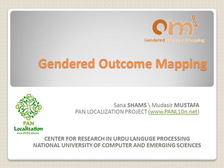 Gendered Outcome Mapping Sana SHAMS \ Mudasir MUSTAFA PAN LOCALIZATION PROJECT (www.PANL10n.net)www.PANL10n.net CENTER FOR RESEARCH IN URDU LANGUGE PROCESSING.