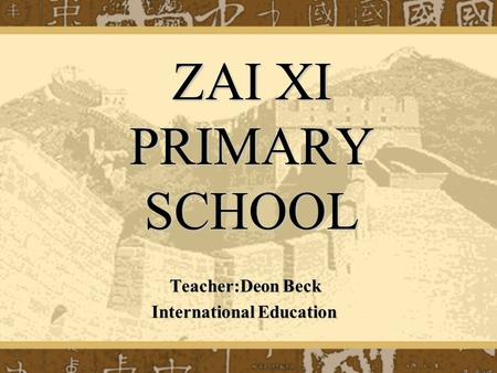 ZAI XI PRIMARY SCHOOL Teacher:Deon Beck Teacher:Deon Beck International Education International Education.