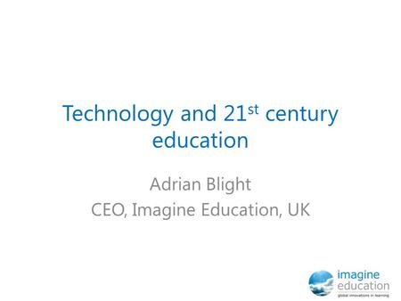 Technology and 21 st century education Adrian Blight CEO, Imagine Education, UK.