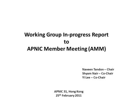 Working Group In-progress Report to APNIC Member Meeting (AMM) APNIC 31, Hong Kong 25 th February 2011 Naveen Tandon – Chair Shyam Nair – Co-Chair Yi Lee.