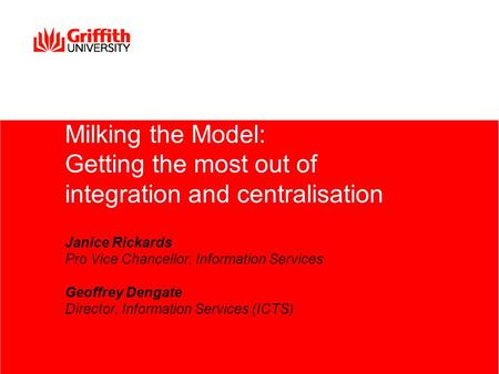 Milking the Model: Getting the most out of integration and centralisation Janice Rickards Pro Vice Chancellor, Information Services Geoffrey Dengate Director,