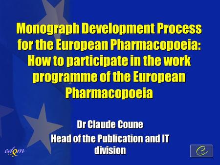 Monograph Development Process for the European Pharmacopoeia: How to participate in the work programme of the European Pharmacopoeia Dr Claude Coune Head.
