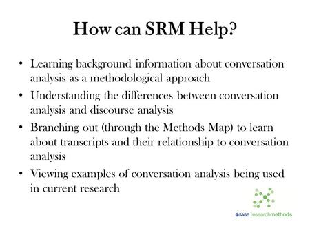How can SRM Help? Learning background information about conversation analysis as a methodological approach Understanding the differences between conversation.