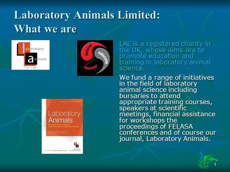 1 Laboratory Animals Limited: What we are LAL is a registered charity in the UK, whose aims are to promote education and training in laboratory animal.