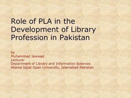 Role of PLA in the Development of Library Profession in Pakistan by Muhammad Jawwad Lecturer Department of Library and Information Sciences Allama Iqbal.