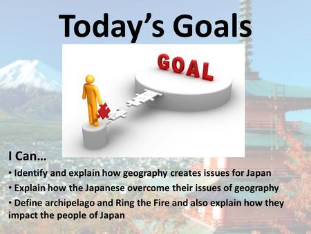Today’s Goals I Can… Identify and explain how geography creates issues for Japan Explain how the Japanese overcome their issues of geography Define archipelago.