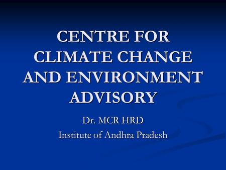 CENTRE FOR CLIMATE CHANGE AND ENVIRONMENT ADVISORY Dr. MCR HRD Institute of Andhra Pradesh.