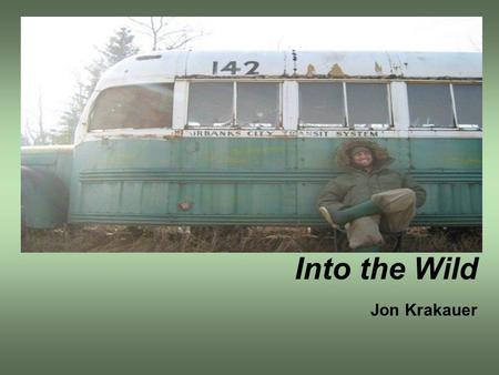 Into the Wild Jon Krakauer. About the Author Jon Krakauer was born in Brookline, Massachusetts, in 1954. His family moved to Corvallis, Oregon, when he.