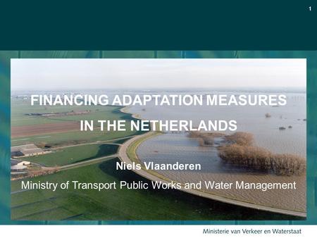 11 FINANCING ADAPTATION MEASURES IN THE NETHERLANDS Niels Vlaanderen Ministry of Transport Public Works and Water Management.