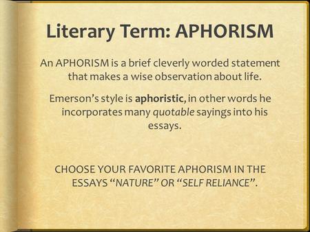 Literary Term: APHORISM An APHORISM is a brief cleverly worded statement that makes a wise observation about life. Emerson’s style is aphoristic, in other.
