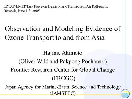 Observation and Modeling Evidence of Ozone Transport to and from Asia Hajime Akimoto (Oliver Wild and Pakpong Pochanart) Frontier Research Center for Global.