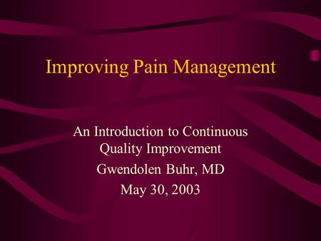 Improving Pain Management An Introduction to Continuous Quality Improvement Gwendolen Buhr, MD May 30, 2003.