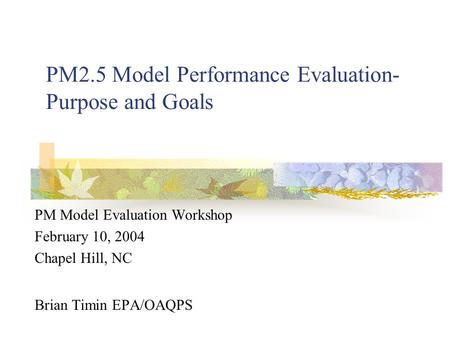 PM2.5 Model Performance Evaluation- Purpose and Goals PM Model Evaluation Workshop February 10, 2004 Chapel Hill, NC Brian Timin EPA/OAQPS.