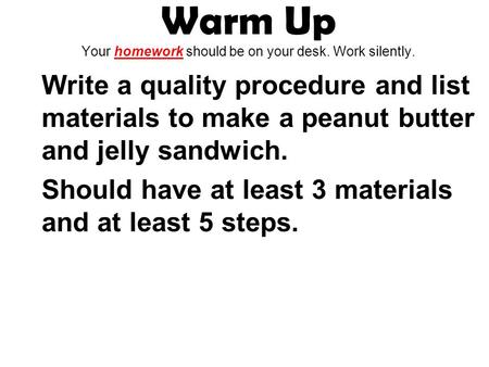 Warm Up Your homework should be on your desk. Work silently. Write a quality procedure and list materials to make a peanut butter and jelly sandwich. Should.