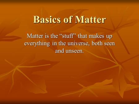 Basics of Matter Matter is the “stuff” that makes up everything in the universe, both seen and unseen.