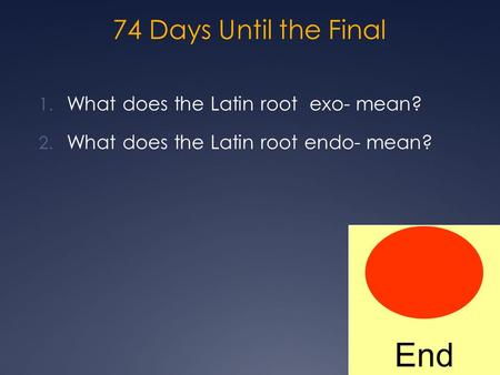 74 Days Until the Final 1. What does the Latin root exo- mean? 2. What does the Latin root endo- mean? End.
